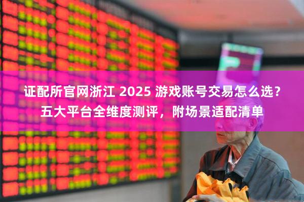 证配所官网浙江 2025 游戏账号交易怎么选？五大平台全维度测评，附场景适配清单