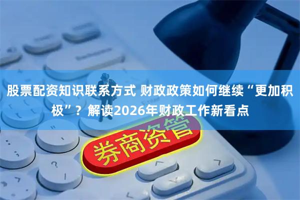 股票配资知识联系方式 财政政策如何继续“更加积极”？解读2026年财政工作新看点