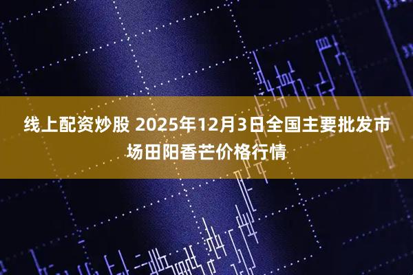 线上配资炒股 2025年12月3日全国主要批发市场田阳香芒价格行情