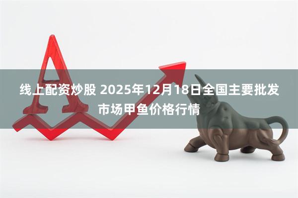 线上配资炒股 2025年12月18日全国主要批发市场甲鱼价格行情
