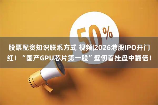 股票配资知识联系方式 视频|2026港股IPO开门红！“国产GPU芯片第一股”壁仞首挂盘中翻倍！