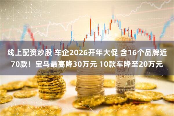 线上配资炒股 车企2026开年大促 含16个品牌近70款！宝马最高降30万元 10款车降至20万元