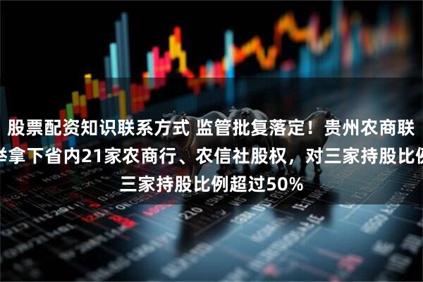 股票配资知识联系方式 监管批复落定！贵州农商联合银行一举拿下省内21家农商行、农信社股权，对三家持股比例超过50%