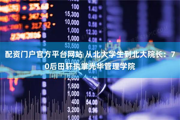配资门户官方平台网站 从北大学生到北大院长：70后田轩执掌光华管理学院