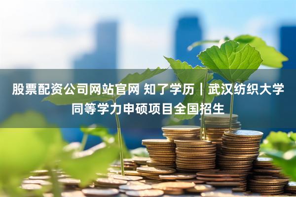 股票配资公司网站官网 知了学历｜武汉纺织大学同等学力申硕项目全国招生