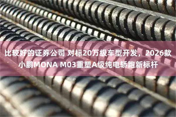 比较好的证券公司 对标20万级车型开发，2026款小鹏MONA M03重塑A级纯电轿跑新标杆
