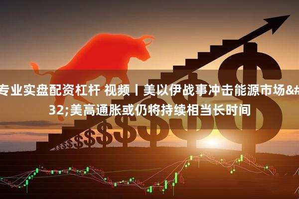 专业实盘配资杠杆 视频丨美以伊战事冲击能源市场 美高通胀或仍将持续相当长时间