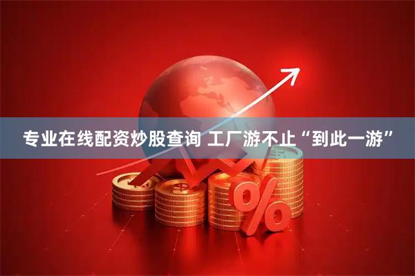 专业在线配资炒股查询 工厂游不止“到此一游”