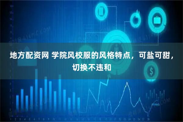 地方配资网 学院风校服的风格特点，可盐可甜，切换不违和