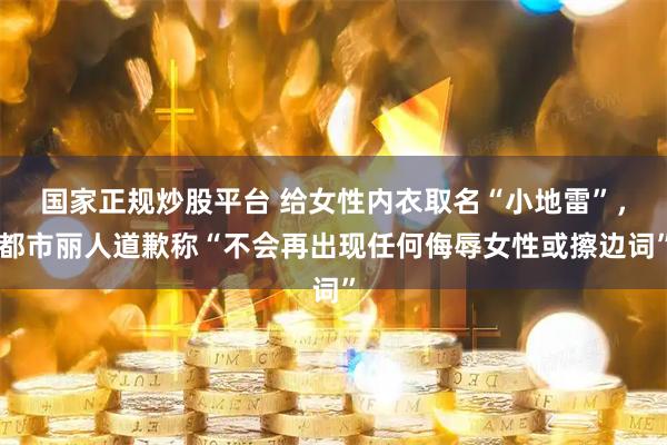 国家正规炒股平台 给女性内衣取名“小地雷”，都市丽人道歉称“不会再出现任何侮辱女性或擦边词”