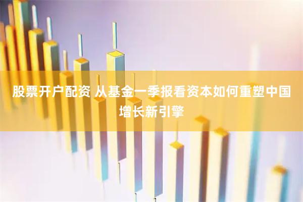 股票开户配资 从基金一季报看资本如何重塑中国增长新引擎