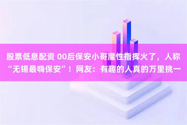 股票低息配资 00后保安小哥魔性指挥火了，人称“无锡最嗨保安”！网友：有趣的人真的万里挑一
