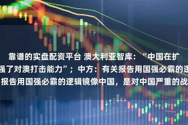 靠谱的实盘配资平台 澳大利亚智库：“中国在扩充超高音速武器库，增强了对澳打击能力”；中方：有关报告用国强必霸的逻辑镜像中国，是对中国严重的战略误判