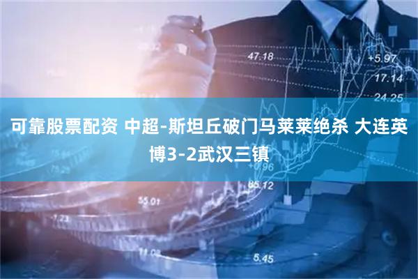 可靠股票配资 中超-斯坦丘破门马莱莱绝杀 大连英博3-2武汉三镇