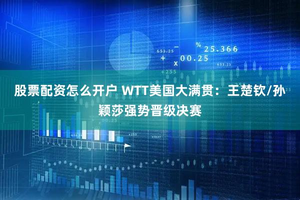 股票配资怎么开户 WTT美国大满贯：王楚钦/孙颖莎强势晋级决赛
